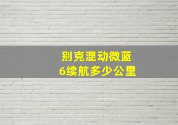 别克混动微蓝6续航多少公里