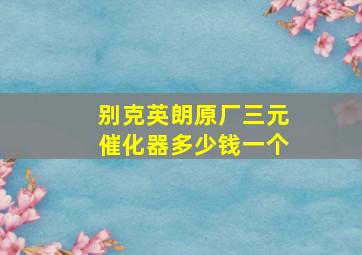 别克英朗原厂三元催化器多少钱一个