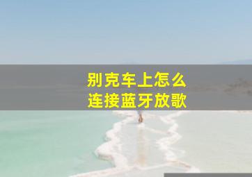 别克车上怎么连接蓝牙放歌