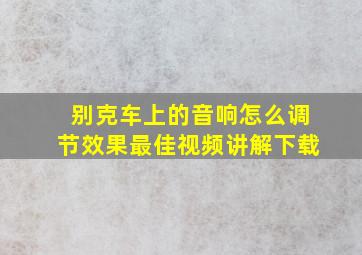 别克车上的音响怎么调节效果最佳视频讲解下载