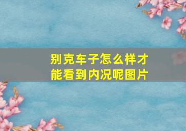 别克车子怎么样才能看到内况呢图片