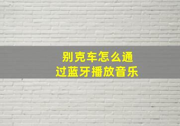 别克车怎么通过蓝牙播放音乐