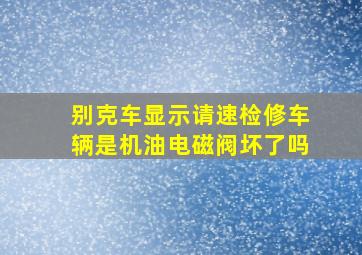 别克车显示请速检修车辆是机油电磁阀坏了吗