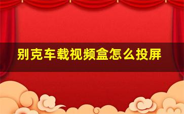 别克车载视频盒怎么投屏