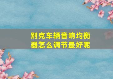 别克车辆音响均衡器怎么调节最好呢