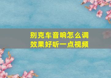 别克车音响怎么调效果好听一点视频