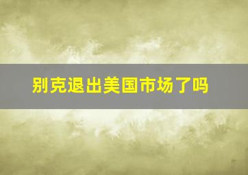 别克退出美国市场了吗