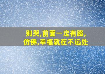 别哭,前面一定有路,仿佛,幸福就在不远处