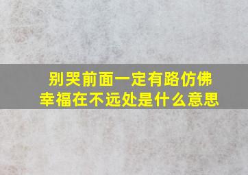 别哭前面一定有路仿佛幸福在不远处是什么意思