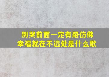 别哭前面一定有路仿佛幸福就在不远处是什么歌