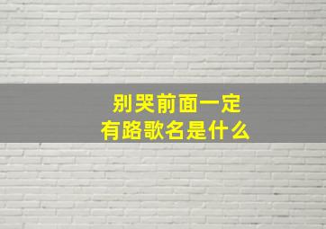 别哭前面一定有路歌名是什么