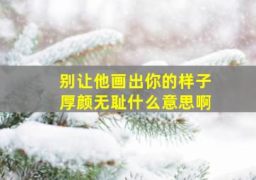 别让他画出你的样子厚颜无耻什么意思啊