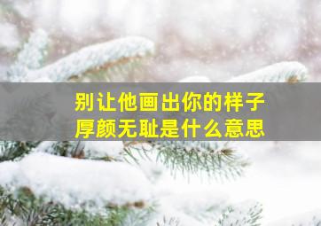 别让他画出你的样子厚颜无耻是什么意思