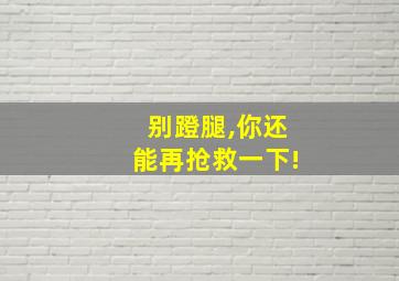 别蹬腿,你还能再抢救一下!