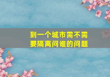 到一个城市需不需要隔离问谁的问题