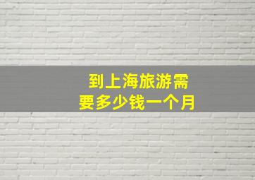 到上海旅游需要多少钱一个月