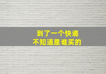 到了一个快递不知道是谁买的