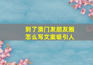 到了澳门发朋友圈怎么写文案吸引人