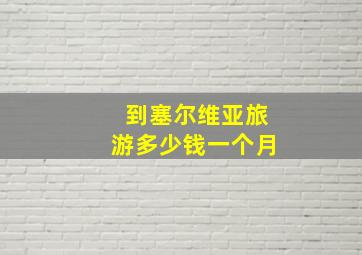 到塞尔维亚旅游多少钱一个月