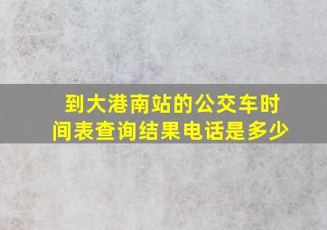 到大港南站的公交车时间表查询结果电话是多少