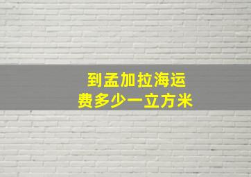 到孟加拉海运费多少一立方米