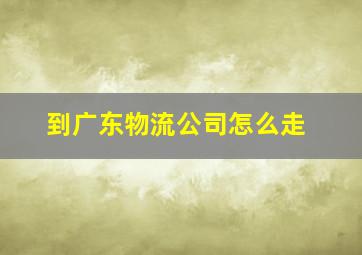 到广东物流公司怎么走