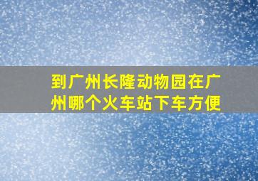 到广州长隆动物园在广州哪个火车站下车方便