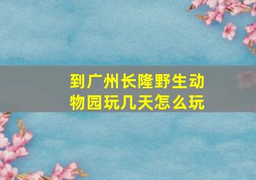 到广州长隆野生动物园玩几天怎么玩