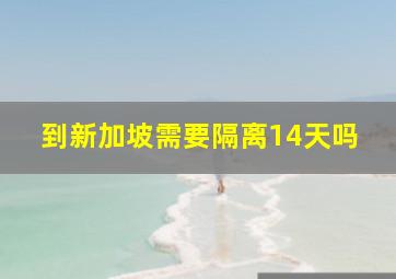 到新加坡需要隔离14天吗