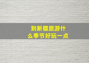 到新疆旅游什么季节好玩一点