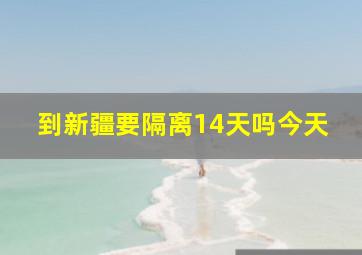 到新疆要隔离14天吗今天