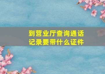 到营业厅查询通话记录要带什么证件