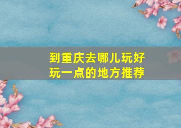 到重庆去哪儿玩好玩一点的地方推荐