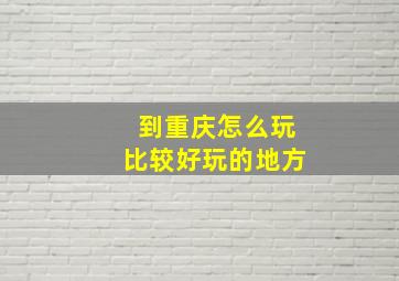 到重庆怎么玩比较好玩的地方