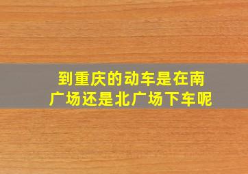 到重庆的动车是在南广场还是北广场下车呢