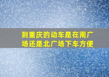 到重庆的动车是在南广场还是北广场下车方便