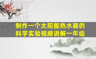 制作一个太阳能热水器的科学实验视频讲解一年级