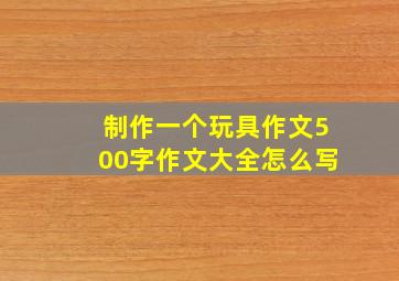 制作一个玩具作文500字作文大全怎么写