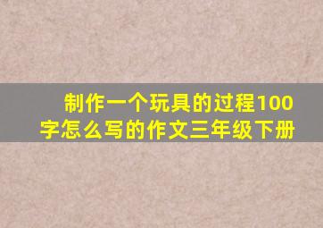 制作一个玩具的过程100字怎么写的作文三年级下册