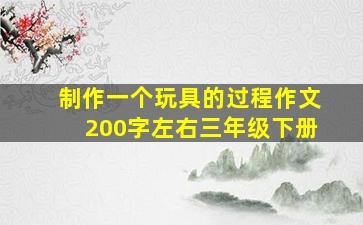 制作一个玩具的过程作文200字左右三年级下册