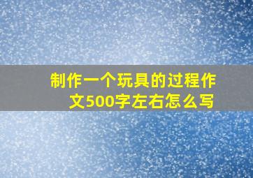 制作一个玩具的过程作文500字左右怎么写