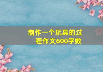 制作一个玩具的过程作文600字数