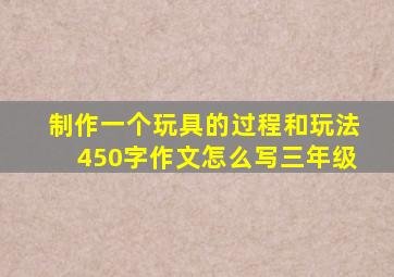 制作一个玩具的过程和玩法450字作文怎么写三年级