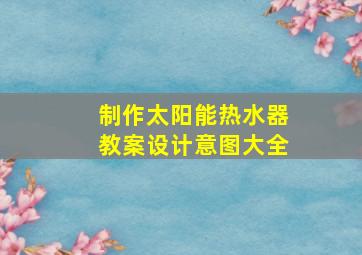 制作太阳能热水器教案设计意图大全