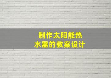 制作太阳能热水器的教案设计