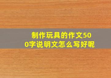 制作玩具的作文500字说明文怎么写好呢