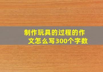 制作玩具的过程的作文怎么写300个字数