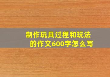 制作玩具过程和玩法的作文600字怎么写