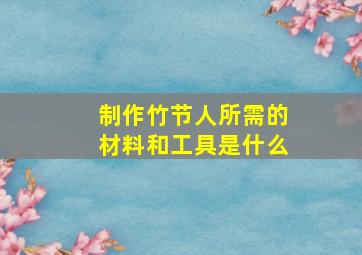 制作竹节人所需的材料和工具是什么