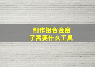 制作铝合金窗子需要什么工具